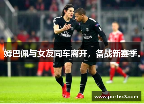 姆巴佩与女友同车离开，备战新赛季。